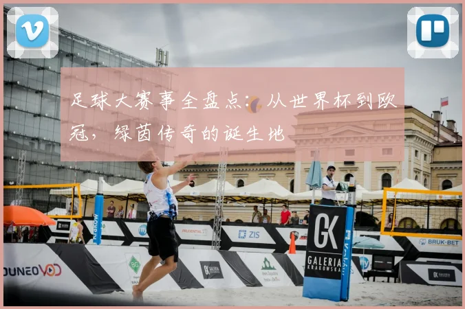 足球大赛事全盘点：从世界杯到欧冠，绿茵传奇的诞生地