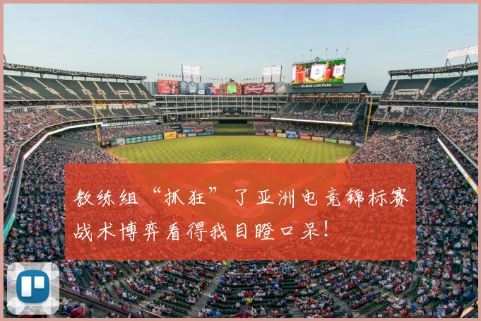 教练组“抓狂”了亚洲电竞锦标赛战术博弈看得我目瞪口呆！