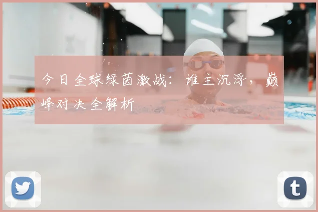 今日全球绿茵激战:谁主沉浮,巅峰对决全解析