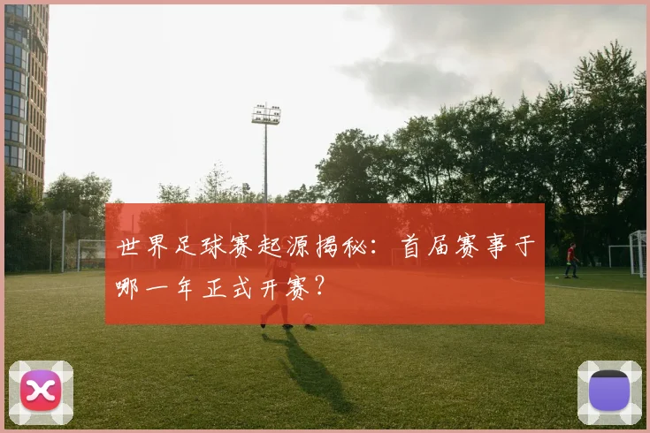 世界足球赛起源揭秘：首届赛事于哪一年正式开赛？