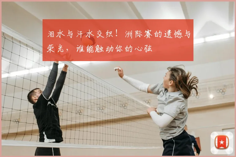 泪水与汗水交织！洲际赛的遗憾与荣光，谁能触动你的心弦