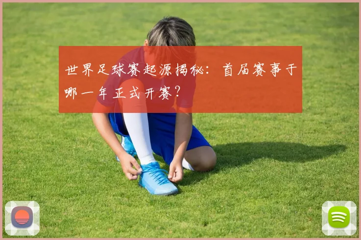 世界足球赛起源揭秘:首届赛事于哪一年正式开赛?