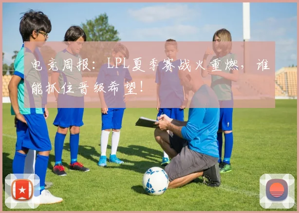 电竞周报:LPL夏季赛战火重燃,谁能抓住晋级希望!