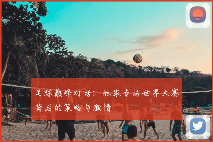 足球巅峰对话：独家专访世界大赛背后的策略与激情