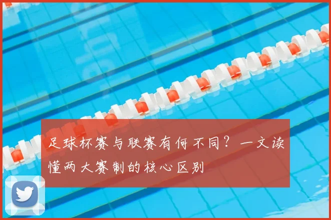 足球杯赛与联赛有何不同?一文读懂两大赛制的核心区别