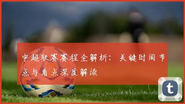 中超联赛赛程全解析:关键时间节点与看点深度解读
