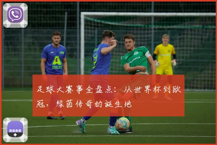 足球大赛事全盘点:从世界杯到欧冠,绿茵传奇的诞生地