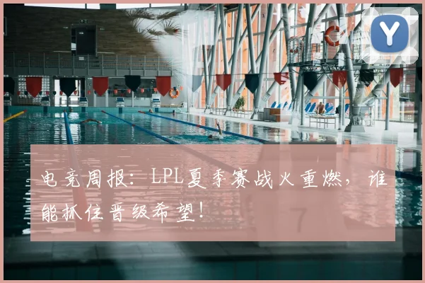 电竞周报:LPL夏季赛战火重燃,谁能抓住晋级希望!