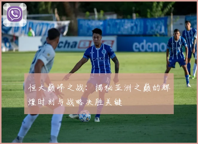 恒大巅峰之战：揭秘亚洲之巅的辉煌时刻与战略决胜关键