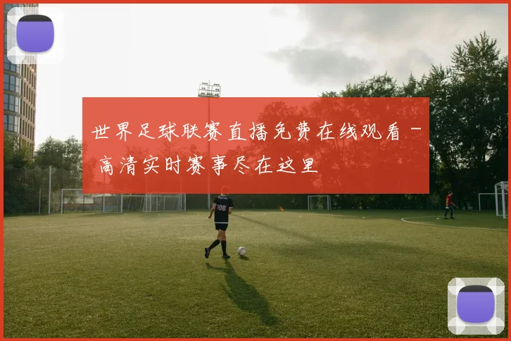 世界足球联赛直播免费在线观看 - 高清实时赛事尽在这里