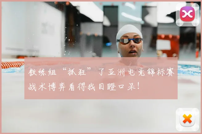 教练组“抓狂”了亚洲电竞锦标赛战术博弈看得我目瞪口呆!
