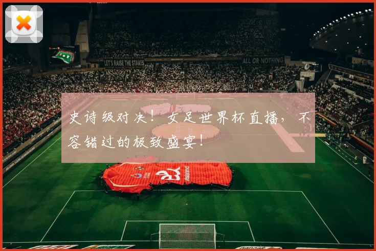 史诗级对决!女足世界杯直播,不容错过的极致盛宴!